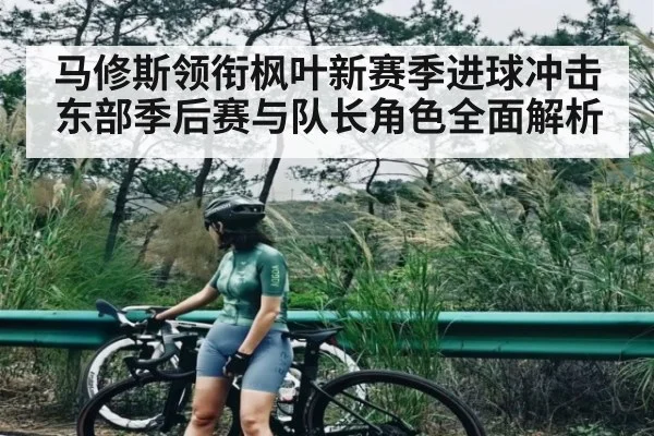 马修斯领衔枫叶新赛季进球冲击东部季后赛与队长角色全面解析