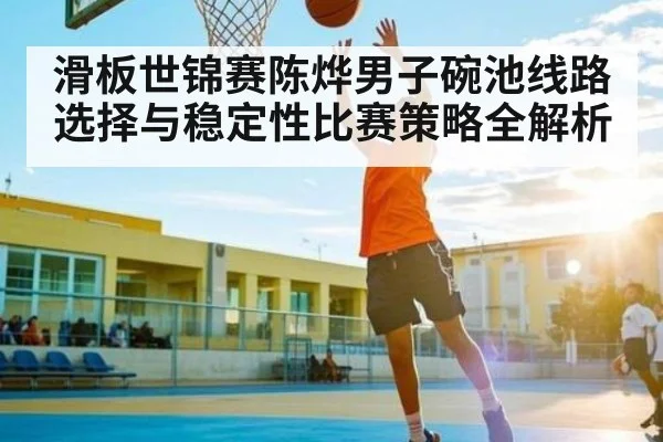 滑板世锦赛陈烨男子碗池线路选择与稳定性比赛策略全解析