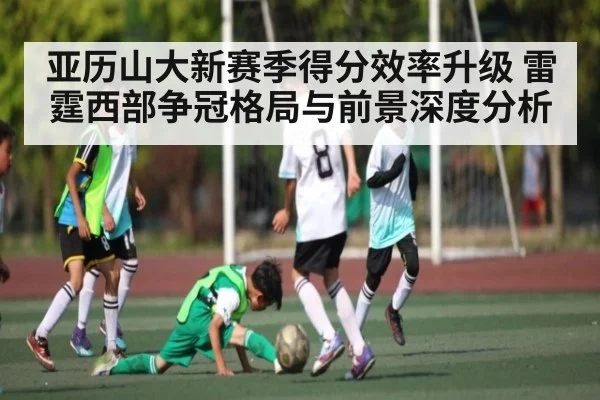 亚历山大新赛季得分效率升级 雷霆西部争冠格局与前景深度分析